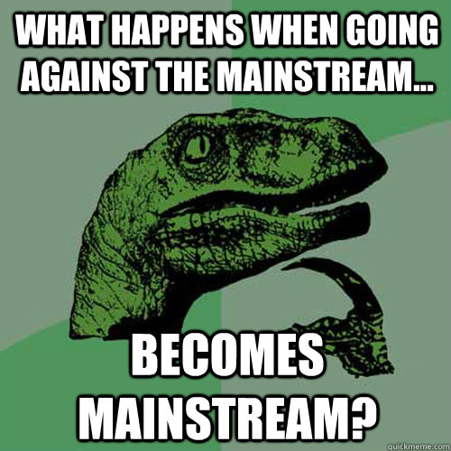 what happens when going against the mainstream... becomes mainstream?  Philosoraptor