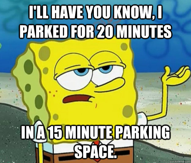 I'll have you know, I parked for 20 minutes In a 15 minute parking space.  Tough Spongebob