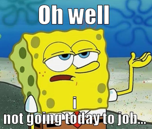 Oh well - OH WELL I NOT GOING TODAY TO JOB... Tough Spongebob