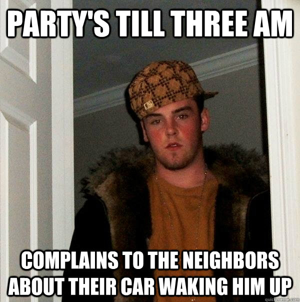 Party's till three AM Complains to the neighbors about their car waking him up  - Party's till three AM Complains to the neighbors about their car waking him up   Scumbag Steve