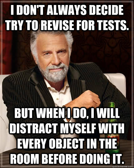 I don't always decide try to revise for tests. but when I do, I will distract myself with every object in the room before doing it. - I don't always decide try to revise for tests. but when I do, I will distract myself with every object in the room before doing it.  The Most Interesting Man In The World