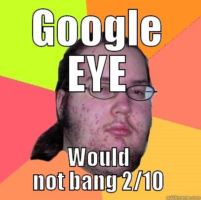 2/10 would not bang - GOOGLE EYE WOULD NOT BANG 2/10 Butthurt Dweller