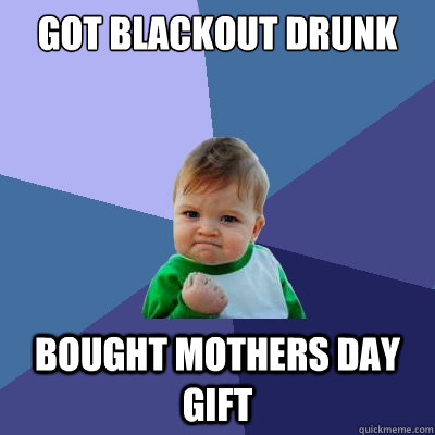 Got blackout drunk bought mothers day gift  Success Kid