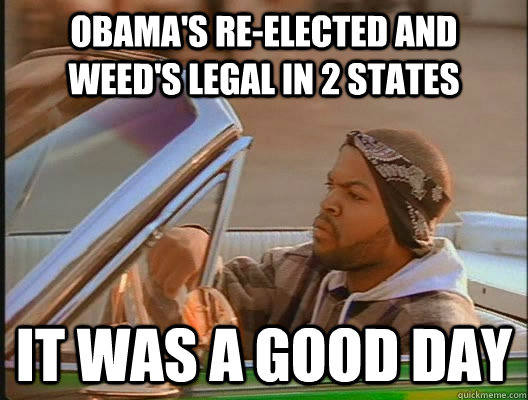 Obama's Re-elected and Weed's legal in 2 states it was a good day  