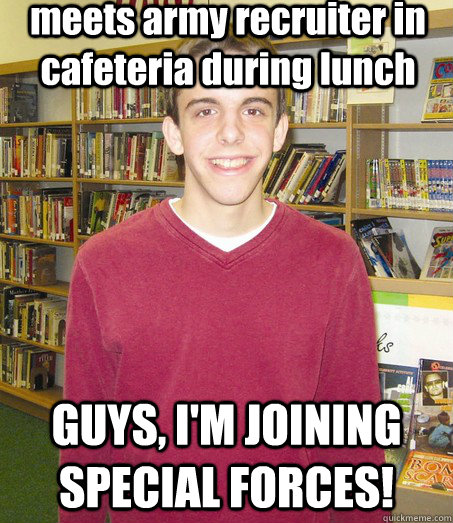 meets army recruiter in cafeteria during lunch GUYS, I'M JOINING SPECIAL FORCES!  