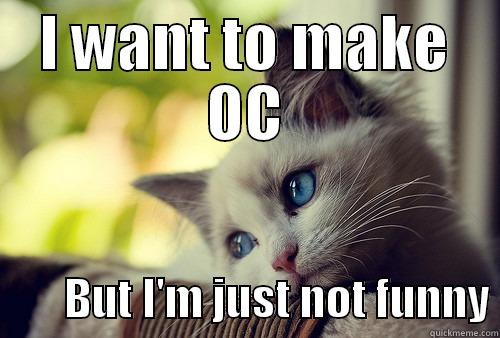 I get you little buddy - I WANT TO MAKE OC         BUT I'M JUST NOT FUNNY First World Problems Cat