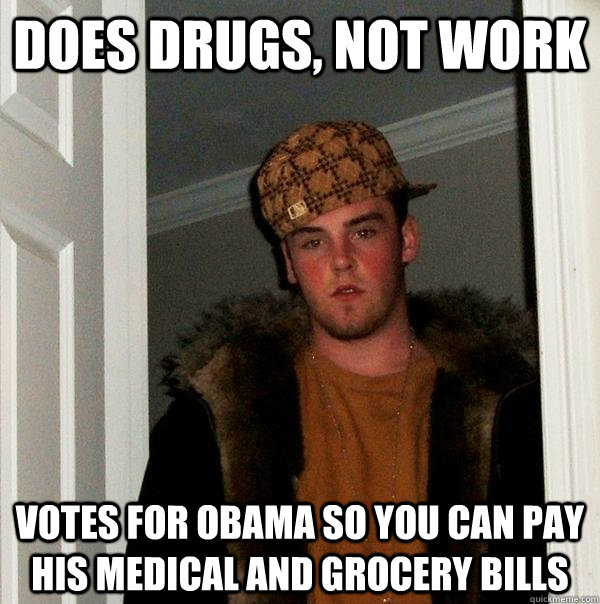 does drugs, not work votes for obama so you can pay his medical and grocery bills  Scumbag Steve