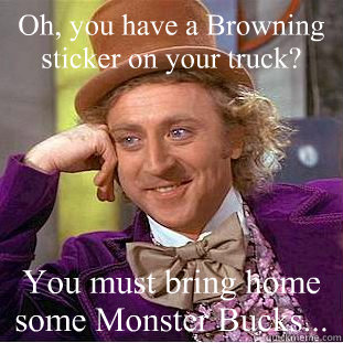 Oh, you have a Browning sticker on your truck? You must bring home some Monster Bucks...  Condescending Wonka