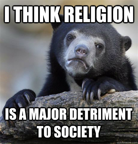 I THINK RELIGION IS A MAJOR DETRIMENT TO SOCIETY - I THINK RELIGION IS A MAJOR DETRIMENT TO SOCIETY  Confession Bear