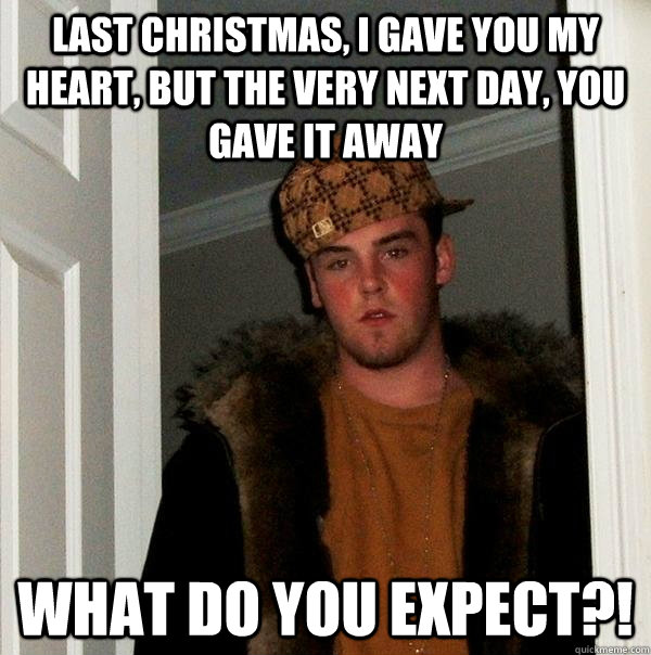 Last Christmas, i gave you my heart, but the very next day, you gave it away what do you expect?!  Scumbag Steve