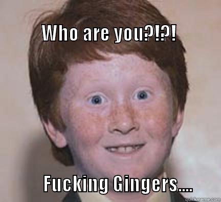                                                     WHO ARE YOU?!?!                                                           FUCKING GINGERS....        Over Confident Ginger