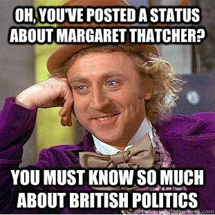 Oh, you've posted a status about Margaret Thatcher? You must know so much about British politics  Condescending Wonka