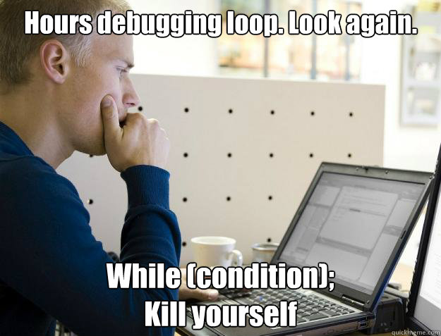 Hours debugging loop. Look again. While (condition);
Kill yourself  Programmer