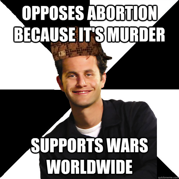 Opposes Abortion Because it's Murder Supports Wars Worldwide  Scumbag Christian