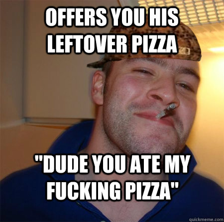 Offers you his leftover pizza 
