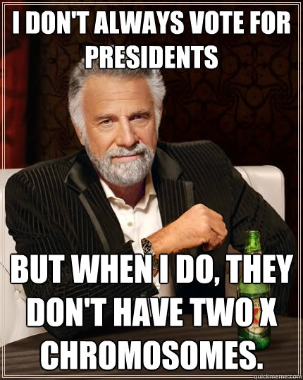 I don't always vote for presidents But when I do, they don't have two X chromosomes.  The Most Interesting Man In The World