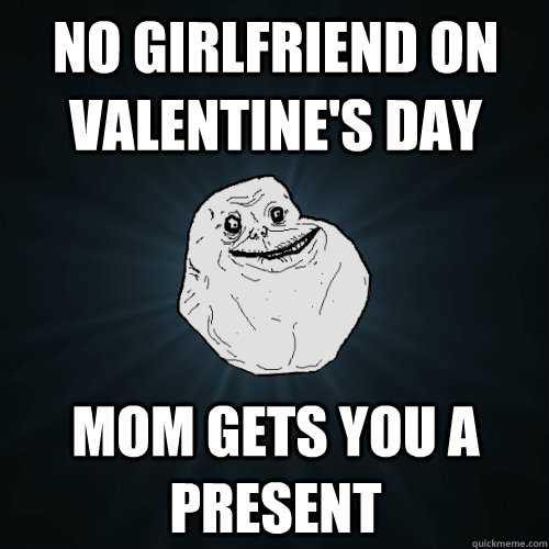 No Girlfriend on Valentine's Day Mom gets you a present  Forever Alone