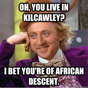 Oh, you live in Kilcawley? I bet you're of african descent. - Oh, you live in Kilcawley? I bet you're of african descent.  Condescending Wonka