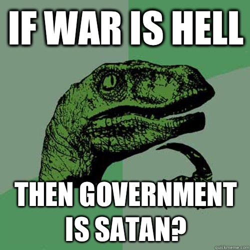 If war is hell Then government is satan?  Philosoraptor