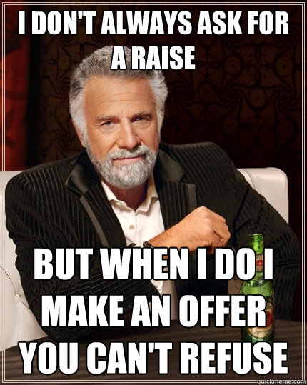 i don't always ask for a raise but when i do i make an offer you can't refuse  The Most Interesting Man In The World