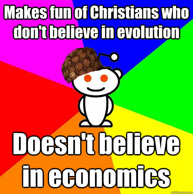 Makes fun of Christians who don't believe in evolution Doesn't believe in economics  Scumbag Redditor