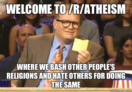 WELCOME TO /r/atheism Where we bash other people's religions and hate others for doing the same  Whose Line