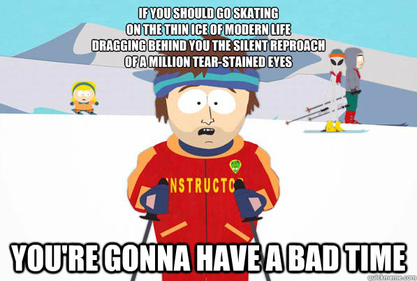 If you should go skating
On the thin ice of modern life
Dragging behind you the silent reproach
Of a million tear-stained eyes You're gonna have a bad time  South Park Youre Gonna Have a Bad Time