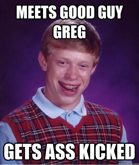 Meets good guy greg Gets ass kicked  Bad Luck Brian