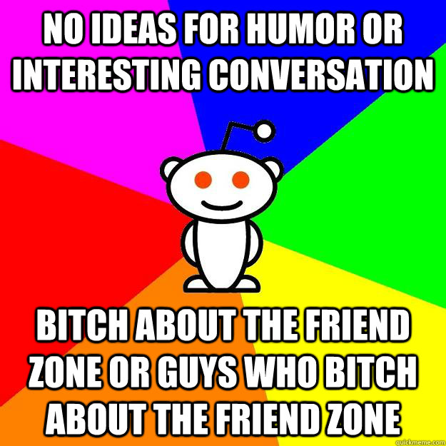 no ideas for humor or interesting conversation bitch about the friend zone or guys who bitch about the friend zone  Reddit Alien