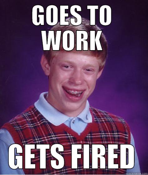 GOES TO WORK GETS FIRED Bad Luck Brian