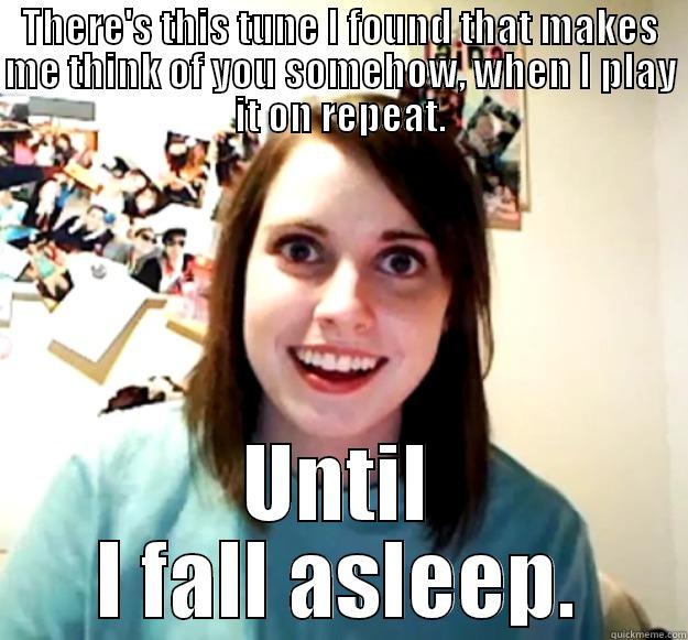 THERE'S THIS TUNE I FOUND THAT MAKES ME THINK OF YOU SOMEHOW, WHEN I PLAY IT ON REPEAT. UNTIL I FALL ASLEEP. Overly Attached Girlfriend