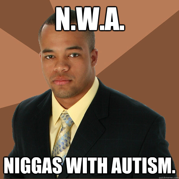 N.W.A. Niggas With Autism. - N.W.A. Niggas With Autism.  Successful Black Man