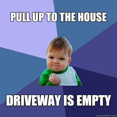 Pull up to the house Driveway is empty - Pull up to the house Driveway is empty  Success Kid