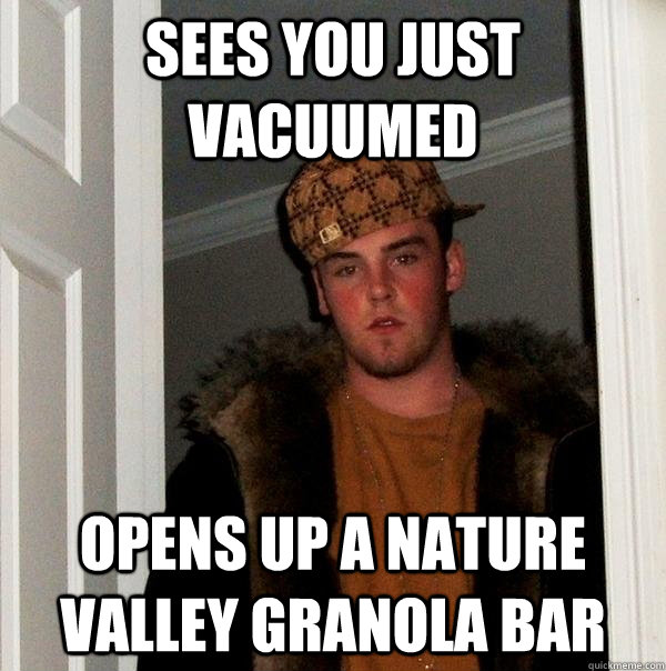 Sees you just vacuumed  Opens up a nature valley granola bar  Scumbag Steve