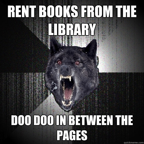 rent books from the library doo doo in between the pages  Insanity Wolf