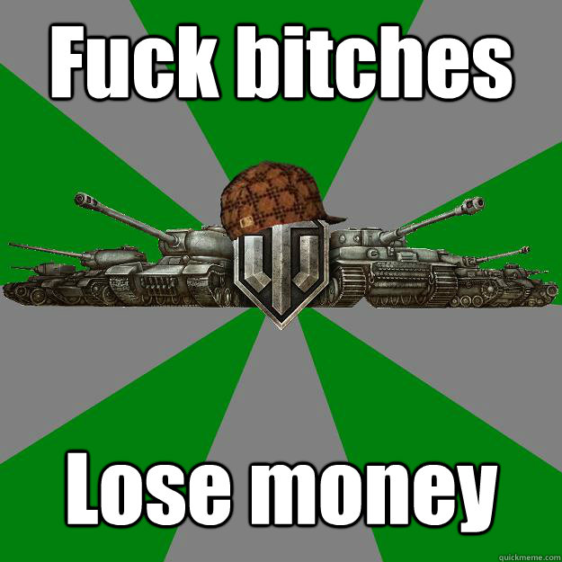 Fuck bitches Lose money  Scumbag World of Tanks