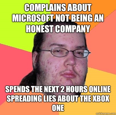 Complains about Microsoft not being an honest company Spends the next 2 hours online spreading lies about the Xbox One - Complains about Microsoft not being an honest company Spends the next 2 hours online spreading lies about the Xbox One  Butthurt Dweller