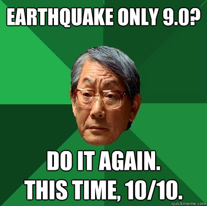 Earthquake only 9.0? Do it again. 
This time, 10/10.  High Expectations Asian Father