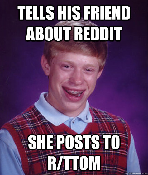 tells his friend about reddit she posts to r/ttom - tells his friend about reddit she posts to r/ttom  Bad Luck Brian