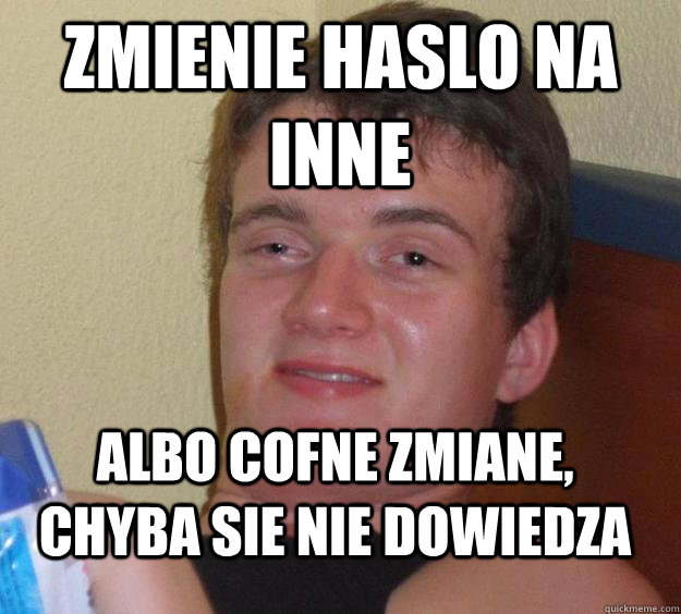 Zmienie haslo na inne albo cofne zmiane, chyba sie nie dowiedza - Zmienie haslo na inne albo cofne zmiane, chyba sie nie dowiedza  10 Guy