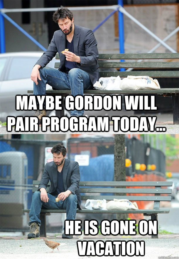 Maybe Gordon will pair program today... he is gone on vacation  Sad Keanu