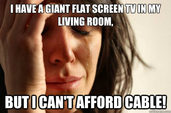 I have a giant flat screen TV in my living room, But I can't afford cable! - I have a giant flat screen TV in my living room, But I can't afford cable!  First World Problems