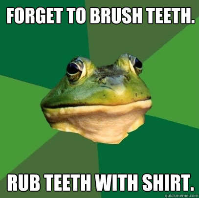 Forget to brush teeth. Rub teeth with shirt. - Forget to brush teeth. Rub teeth with shirt.  Foul Bachelor Frog