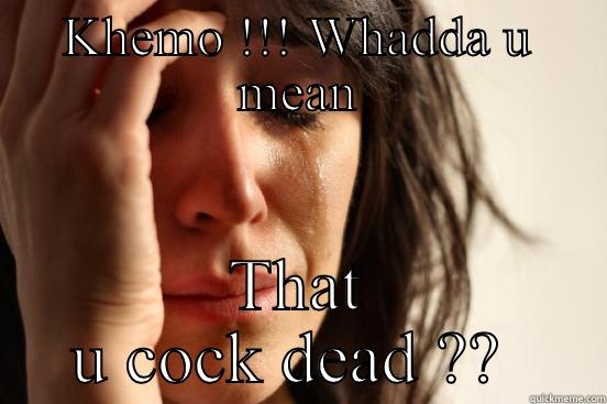 KHEMO !!! WHADDA U MEAN THAT U COCK DEAD ??  First World Problems