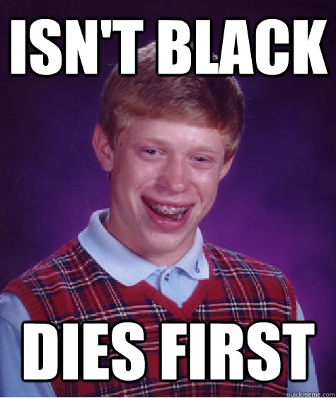 isn't black dies first - isn't black dies first  Bad Luck Brian