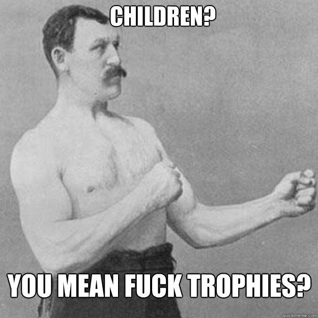children? You mean fuck trophies?  overly manly man