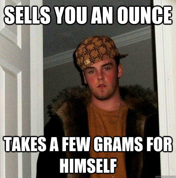 Sells you an ounce Takes a few grams for himself  Scumbag Steve