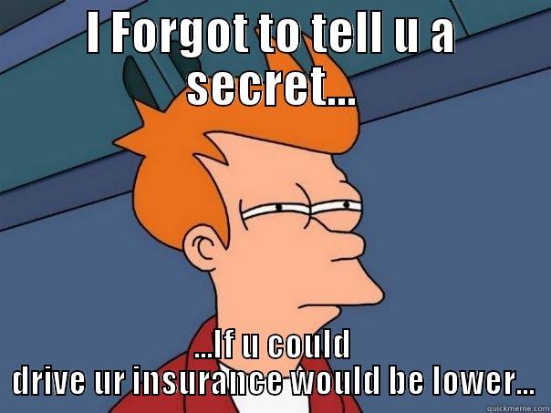 I FORGOT TO TELL U A SECRET... ...IF U COULD DRIVE UR INSURANCE WOULD BE LOWER... Futurama Fry