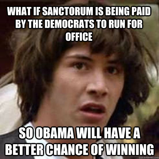 What if Sanctorum is being paid by the democrats to run for office so Obama will have a better chance of winning  conspiracy keanu