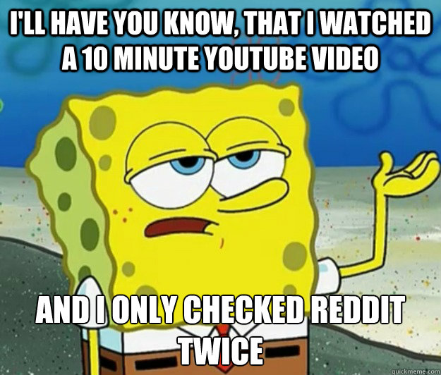 I'll have you know, that i watched a 10 minute youtube video And i only checked reddit twice  Tough Spongebob